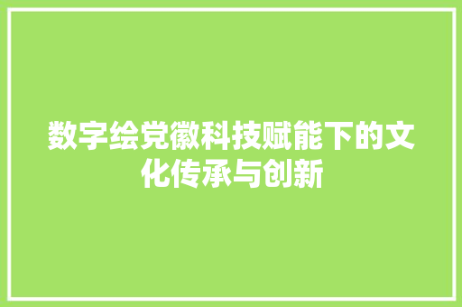 数字绘党徽科技赋能下的文化传承与创新
