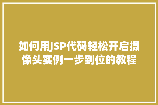 如何用JSP代码轻松开启摄像头实例一步到位的教程