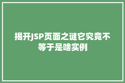 揭开JSP页面之谜它究竟不等于是啥实例