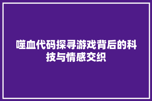 噬血代码探寻游戏背后的科技与情感交织