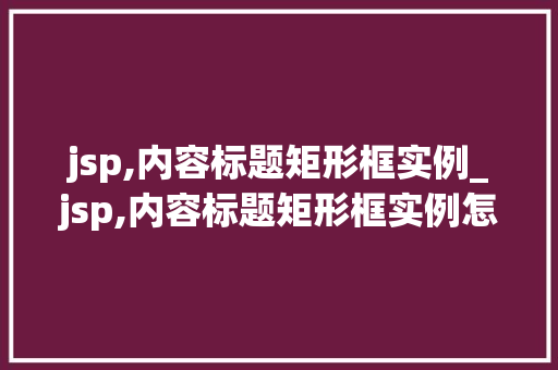 jsp,内容标题矩形框实例_jsp,内容标题矩形框实例怎么写  第1张