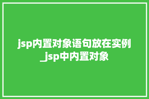 jsp内置对象语句放在实例_jsp中内置对象 第1张 jsp内置对象语句放在实例_jsp中内置对象 第1张