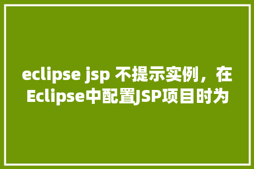 eclipse jsp 不提示实例，在Eclipse中配置JSP项目时为何不提示实例变量