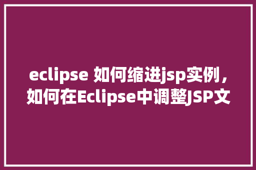 eclipse 如何缩进jsp实例,如何在Eclipse中调整JSP文件的缩进 第1张 eclipse 如何缩进jsp实例,如何在Eclipse中调整JSP文件的缩进 第1张