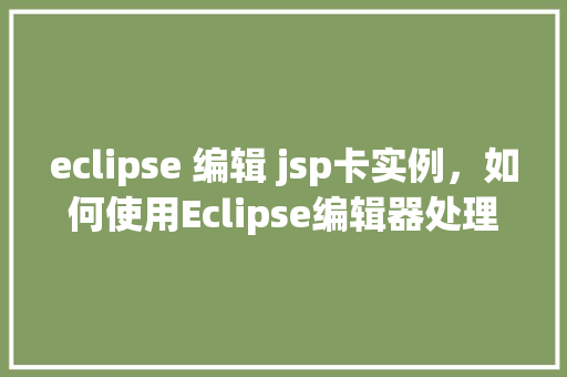 eclipse 编辑 jsp卡实例，如何使用Eclipse编辑器处理JSP文件中的卡实例问题  第1张