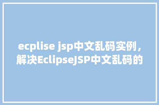 ecplise jsp中文乱码实例，解决EclipseJSP中文乱码的实例教程