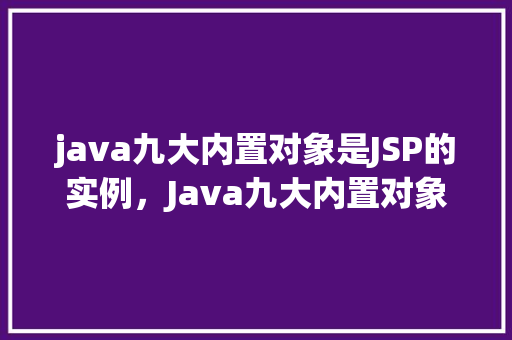 java九大内置对象是JSP的实例，Java九大内置对象在JSP中的实例介绍