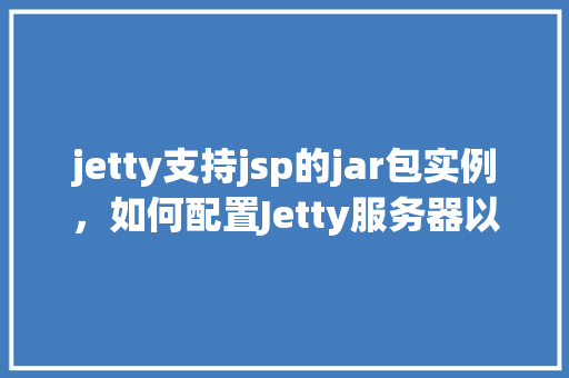 jetty支持jsp的jar包实例，如何配置Jetty服务器以支持JSP的运行