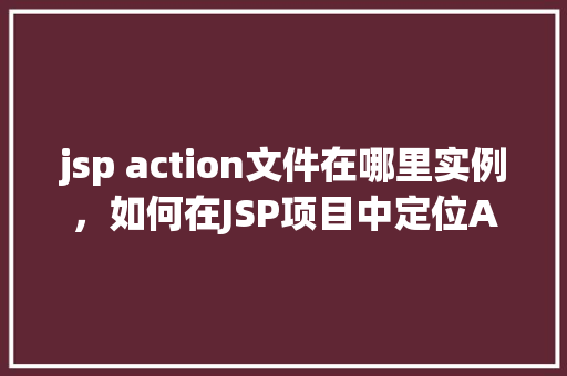 jsp action文件在哪里实例，如何在JSP项目中定位Action文件的具体实例位置