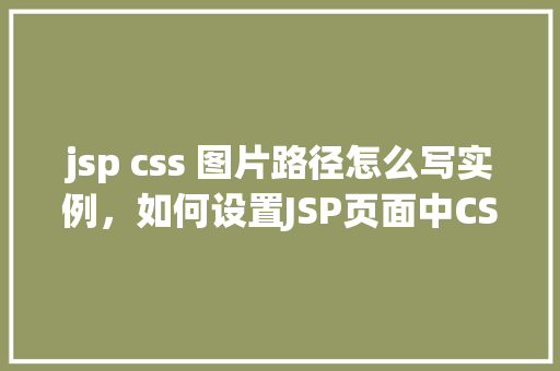 jsp css 图片路径怎么写实例,如何设置JSP页面中CSS和图片的正确路径实例讲解 第1张 jsp css 图片路径怎么写实例,如何设置JSP页面中CSS和图片的正确路径实例讲解 第1张