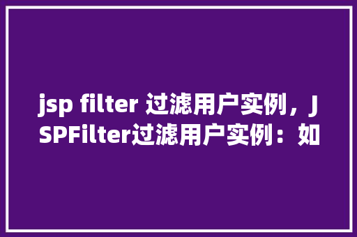 jsp filter 过滤用户实例,JSPFilter过滤用户实例:如何实现用户身份验证与请求内容过滤 第1张 jsp filter 过滤用户实例,JSPFilter过滤用户实例:如何实现用户身份验证与请求内容过滤 第1张