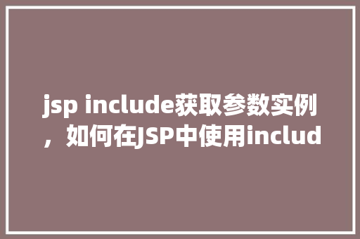 jsp include获取参数实例，如何在JSP中使用include指令获取传递的参数实例  第1张