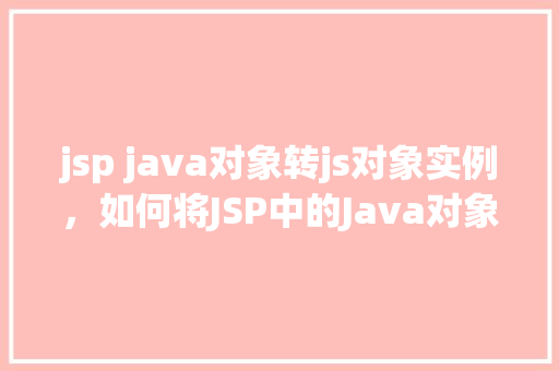 jsp java对象转js对象实例，如何将JSP中的Java对象转换为JavaScript对象实例