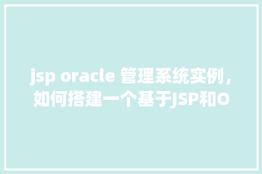 jsp oracle 管理系统实例，如何搭建一个基于JSP和Oracle数据库的管理系统实例