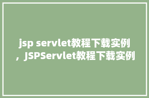 jsp servlet教程下载实例，JSPServlet教程下载实例：入门到精通全攻略