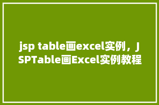jsp table画excel实例，JSPTable画Excel实例教程：如何用JSP实现表格导出Excel功能