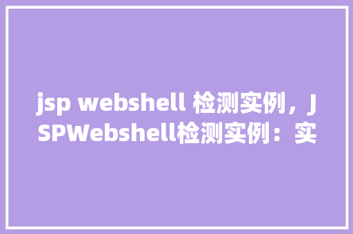 jsp webshell 检测实例,JSPWebshell检测实例:实战介绍与防御步骤 第1张 jsp webshell 检测实例,JSPWebshell检测实例:实战介绍与防御步骤 第1张