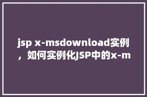 jsp x-msdownload实例，如何实例化JSP中的x-msdownload对象  第1张