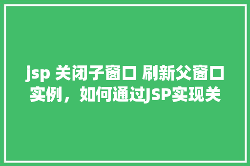 jsp 关闭子窗口 刷新父窗口实例，如何通过JSP实现关闭子窗口同时刷新父窗口的实例教程