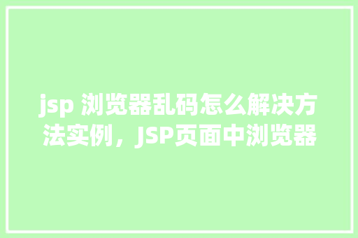 jsp 浏览器乱码怎么解决方法实例，JSP页面中浏览器乱码问题解决方法实例详解