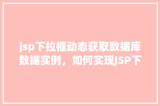 jsp下拉框动态获取数据库数据实例，如何实现JSP下拉框动态获取数据库数据实例详解  第1张