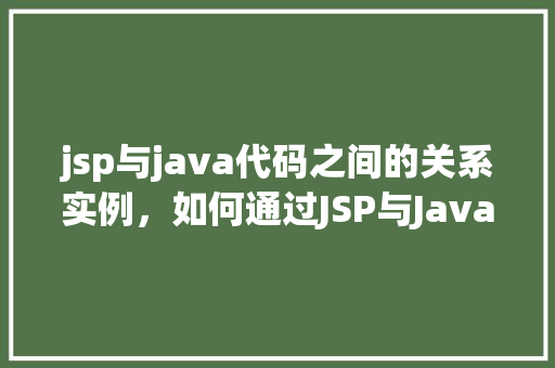 jsp与java代码之间的关系实例，如何通过JSP与Java代码交互的实例介绍