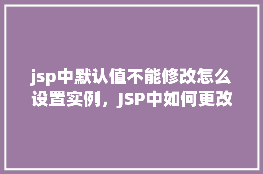 jsp中默认值不能修改怎么设置实例，JSP中如何更改表单字段的默认值实例教程  第1张