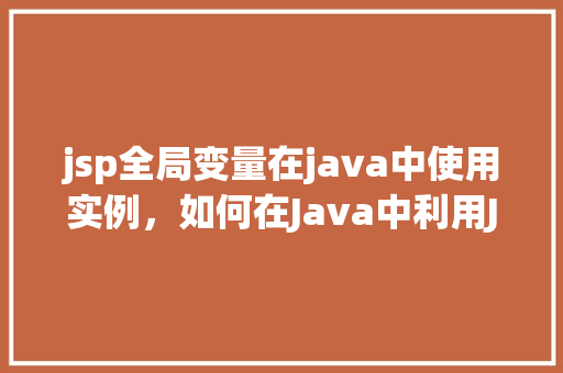 jsp全局变量在java中使用实例，如何在Java中利用JSP全局变量实现实例化