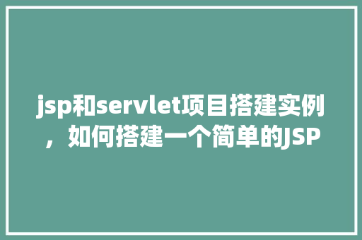 jsp和servlet项目搭建实例，如何搭建一个简单的JSP和Servlet项目实例