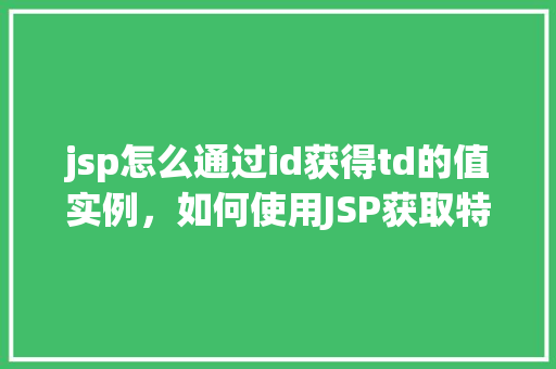 jsp怎么通过id获得td的值实例，如何使用JSP获取特定ID的td单元格内容