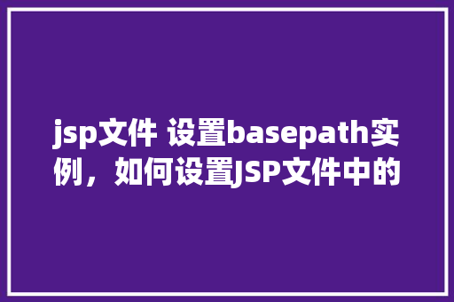 jsp文件 设置basepath实例，如何设置JSP文件中的basePath实例以实现正确资源访问
