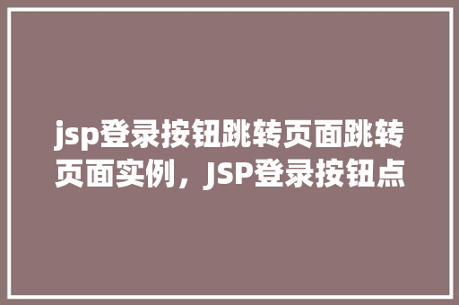 jsp登录按钮跳转页面跳转页面实例，JSP登录按钮点击实现页面跳转实例介绍