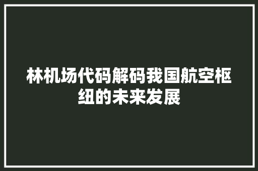 林机场代码解码我国航空枢纽的未来发展