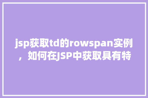 jsp获取td的rowspan实例，如何在JSP中获取具有特定rowspan属性的td标签实例