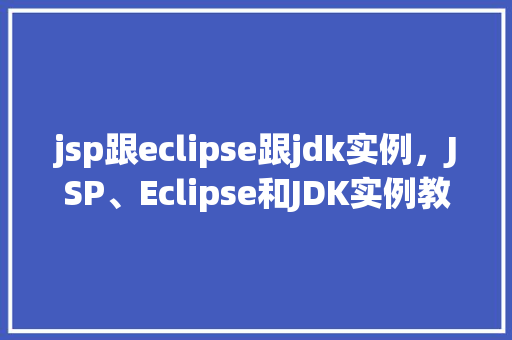 jsp跟eclipse跟jdk实例，JSP、Eclipse和JDK实例教学：搭建你的第一个JavaWeb项目