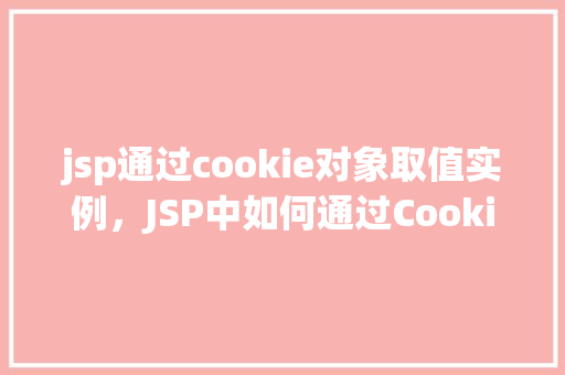 jsp通过cookie对象取值实例，JSP中如何通过Cookie对象获取值实例介绍