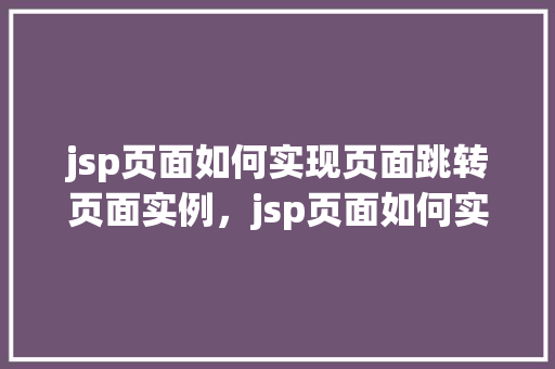 jsp页面如何实现页面跳转页面实例，jsp页面如何实现页面跳转的实例介绍