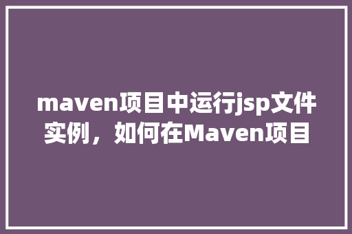 maven项目中运行jsp文件实例，如何在Maven项目中运行JSP文件实例  第1张