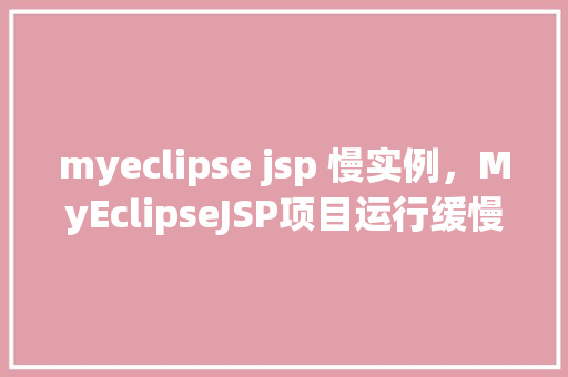 myeclipse jsp 慢实例，MyEclipseJSP项目运行缓慢的常见原因及解决方法