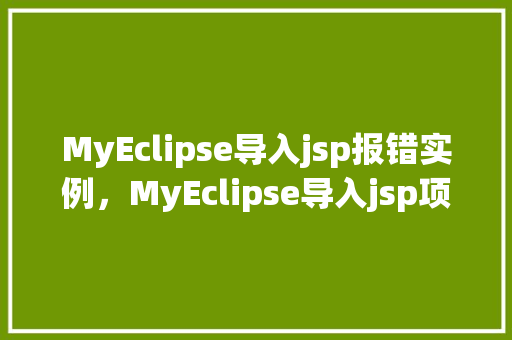 MyEclipse导入jsp报错实例，MyEclipse导入jsp项目时频繁报错，如何解决实例分析