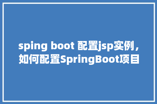 sping boot 配置jsp实例，如何配置SpringBoot项目以支持JSP页面展示
