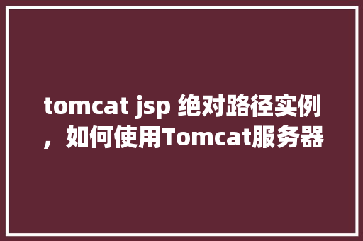 tomcat jsp 绝对路径实例，如何使用Tomcat服务器中的JSP页面访问绝对路径实例