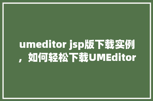umeditor jsp版下载实例,如何轻松下载UMEditorJSP版本实例教程 第1张 umeditor jsp版下载实例,如何轻松下载UMEditorJSP版本实例教程 第1张