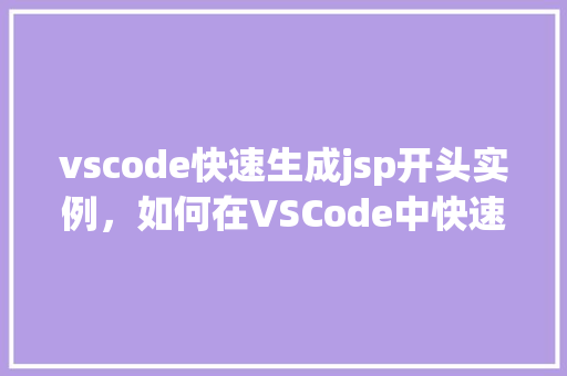 vscode快速生成jsp开头实例，如何在VSCode中快速生成JSP文件实例