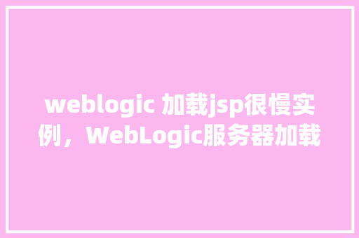 weblogic 加载jsp很慢实例，WebLogic服务器加载JSP页面缓慢，如何快速诊断和解决