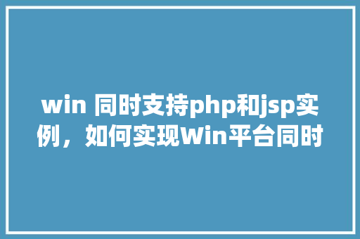 win 同时支持php和jsp实例,如何实现Win平台同时支持PHP和JSP实例 第1张 win 同时支持php和jsp实例,如何实现Win平台同时支持PHP和JSP实例 第1张