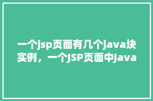 一个jsp页面有几个java块实例,一个JSP页面中Java块实例的数量是如何确定的 第1张 一个jsp页面有几个java块实例,一个JSP页面中Java块实例的数量是如何确定的 第1张