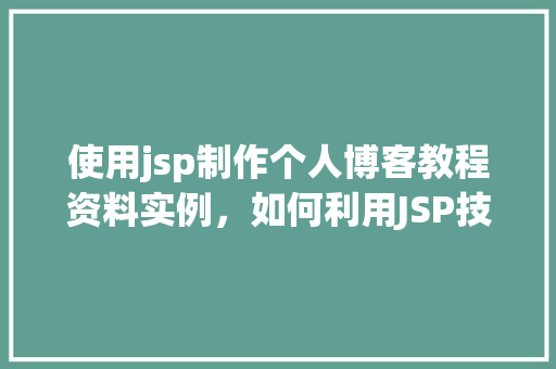 使用jsp制作个人博客教程资料实例,如何利用JSP技术搭建个人博客——详细教程与实例分享 第1张 使用jsp制作个人博客教程资料实例,如何利用JSP技术搭建个人博客——详细教程与实例分享 第1张