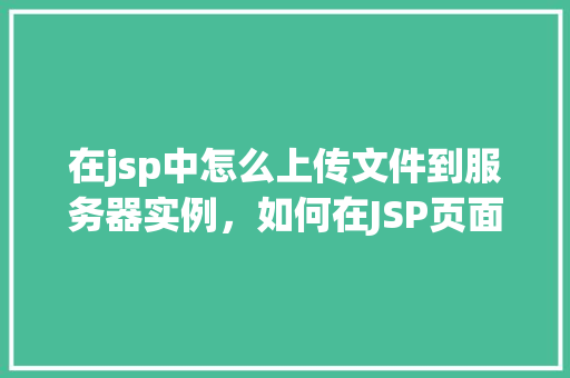 在jsp中怎么上传文件到服务器实例，如何在JSP页面中实现文件上传到服务器实例