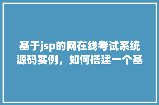 基于jsp的网在线考试系统源码实例,如何搭建一个基于JSP的在线考试系统——源码实例介绍 第1张 基于jsp的网在线考试系统源码实例,如何搭建一个基于JSP的在线考试系统——源码实例介绍 第1张